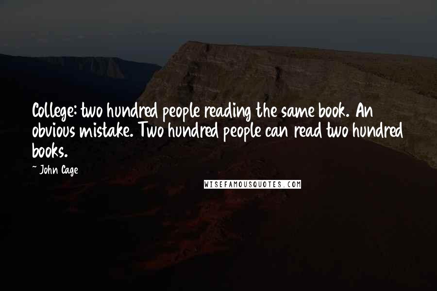 John Cage Quotes: College: two hundred people reading the same book. An obvious mistake. Two hundred people can read two hundred books.