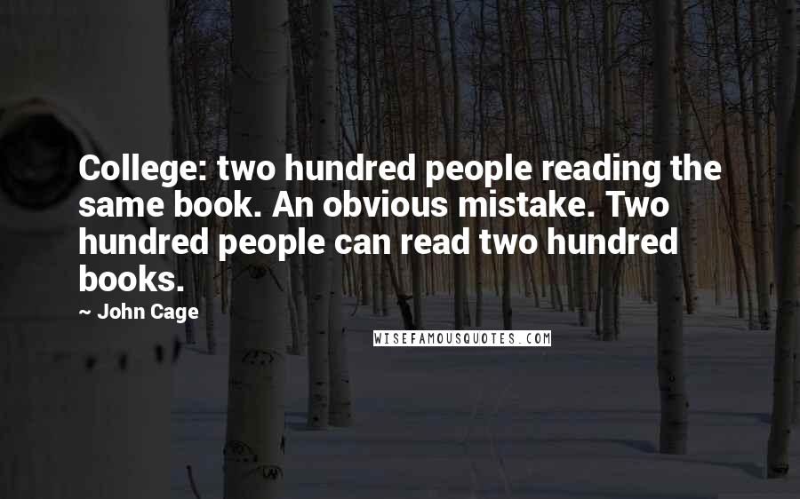 John Cage Quotes: College: two hundred people reading the same book. An obvious mistake. Two hundred people can read two hundred books.