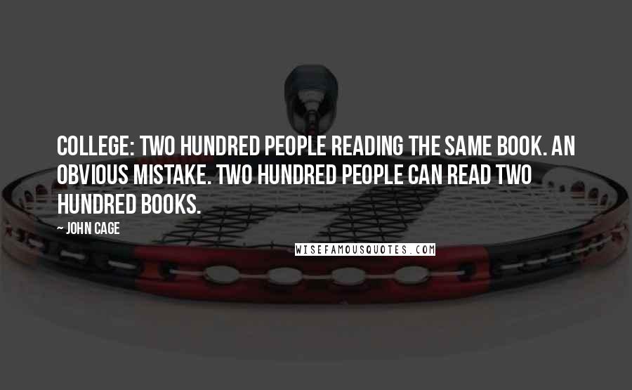 John Cage Quotes: College: two hundred people reading the same book. An obvious mistake. Two hundred people can read two hundred books.