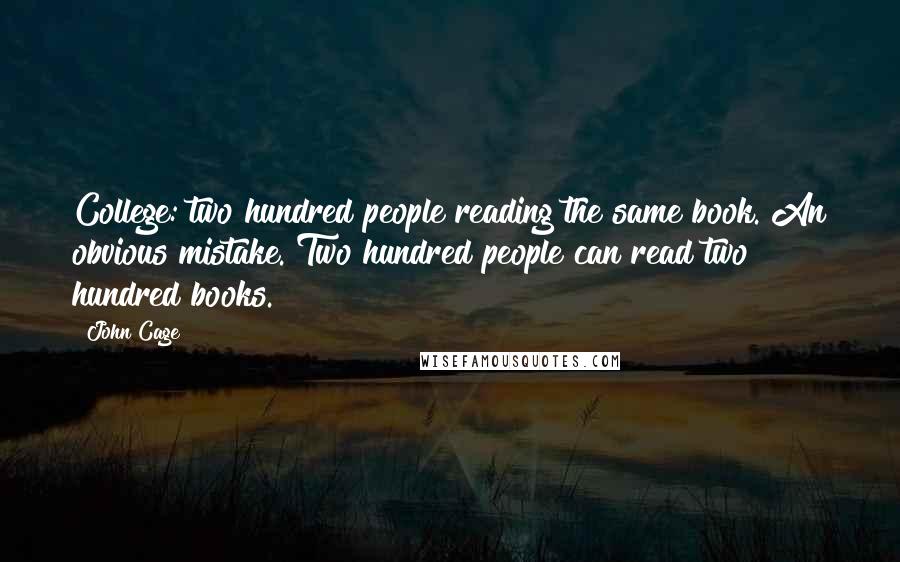 John Cage Quotes: College: two hundred people reading the same book. An obvious mistake. Two hundred people can read two hundred books.