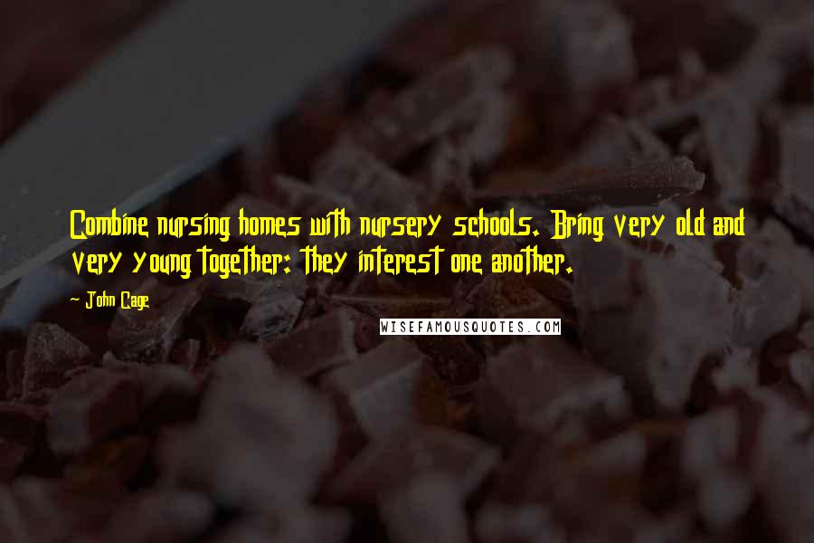 John Cage Quotes: Combine nursing homes with nursery schools. Bring very old and very young together: they interest one another.