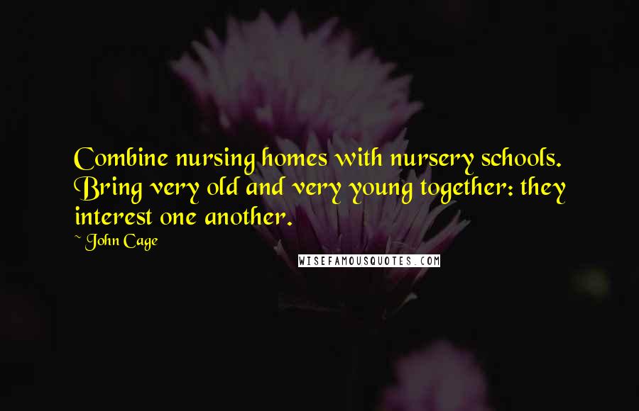 John Cage Quotes: Combine nursing homes with nursery schools. Bring very old and very young together: they interest one another.