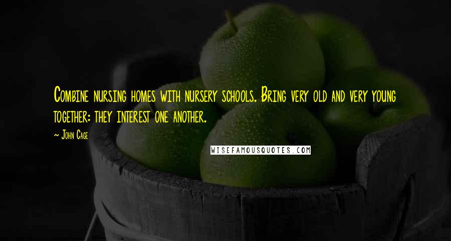 John Cage Quotes: Combine nursing homes with nursery schools. Bring very old and very young together: they interest one another.