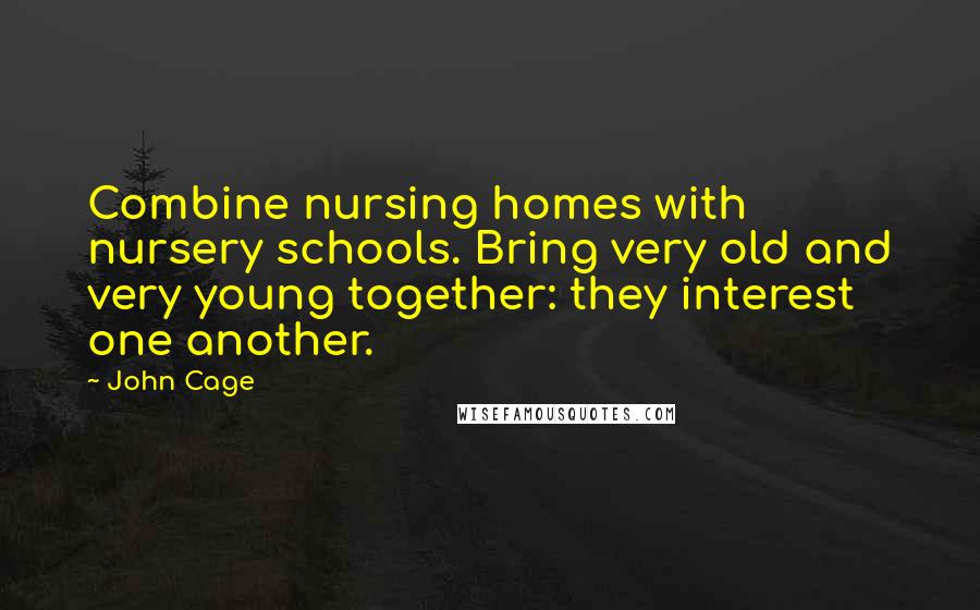 John Cage Quotes: Combine nursing homes with nursery schools. Bring very old and very young together: they interest one another.