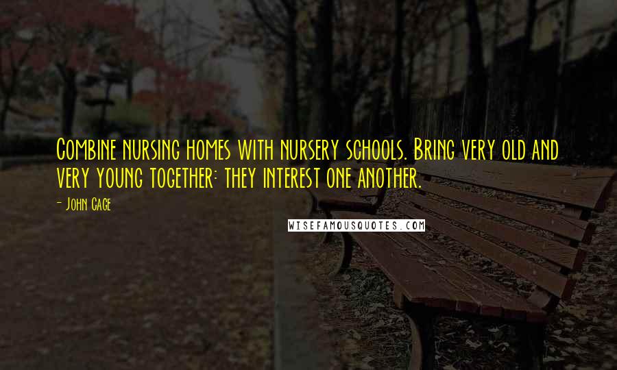 John Cage Quotes: Combine nursing homes with nursery schools. Bring very old and very young together: they interest one another.