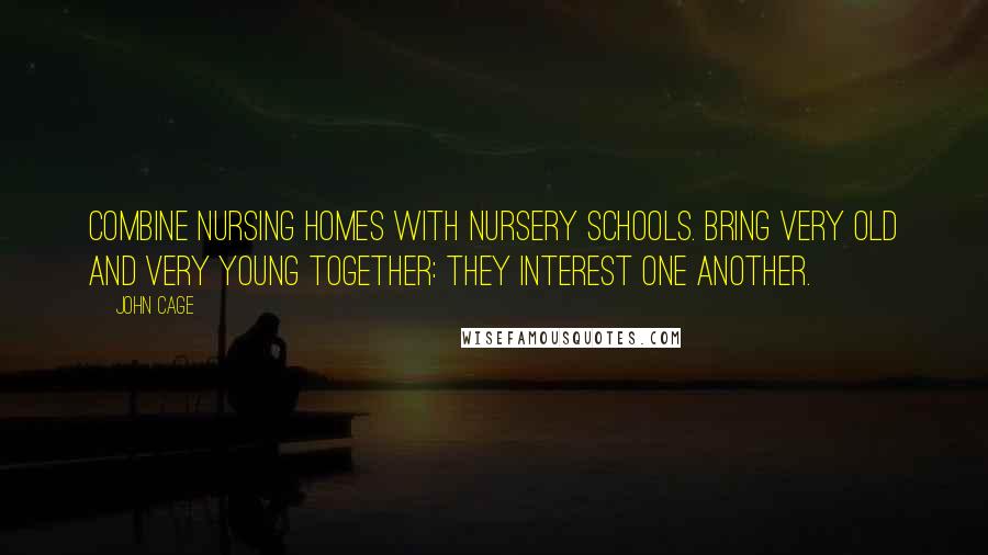 John Cage Quotes: Combine nursing homes with nursery schools. Bring very old and very young together: they interest one another.