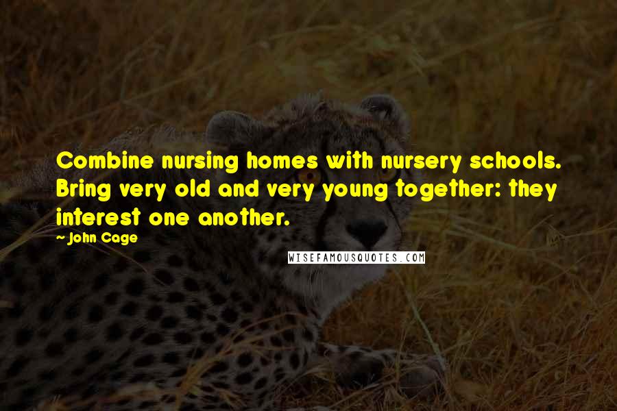 John Cage Quotes: Combine nursing homes with nursery schools. Bring very old and very young together: they interest one another.