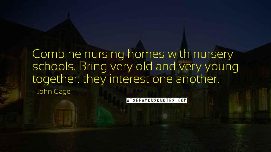 John Cage Quotes: Combine nursing homes with nursery schools. Bring very old and very young together: they interest one another.