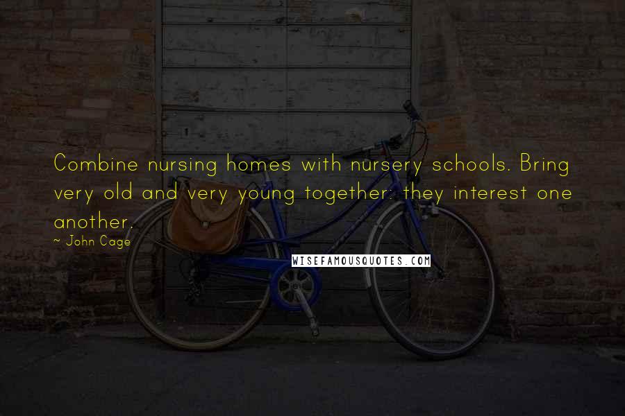 John Cage Quotes: Combine nursing homes with nursery schools. Bring very old and very young together: they interest one another.