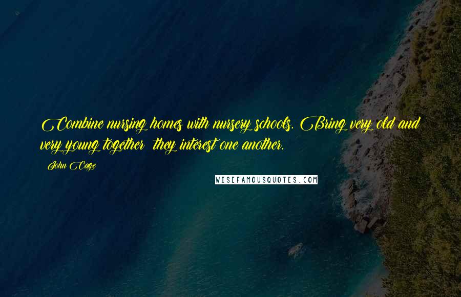 John Cage Quotes: Combine nursing homes with nursery schools. Bring very old and very young together: they interest one another.