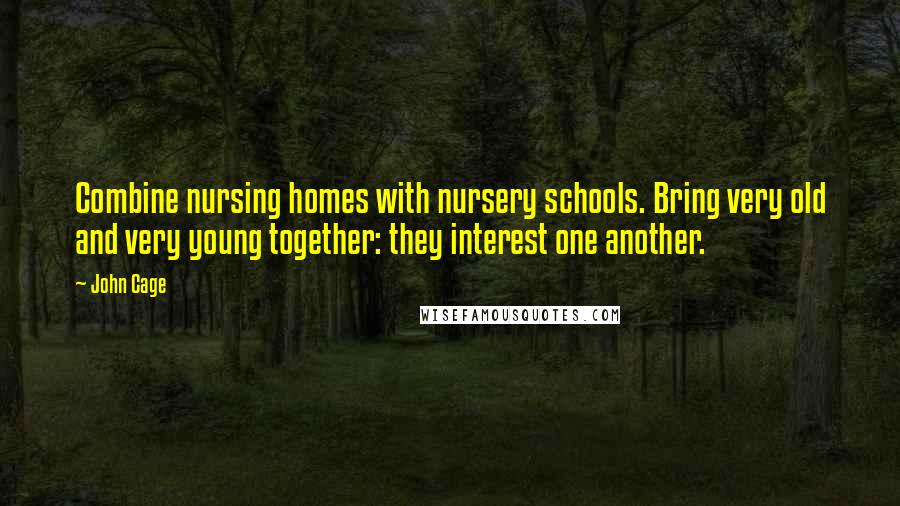 John Cage Quotes: Combine nursing homes with nursery schools. Bring very old and very young together: they interest one another.