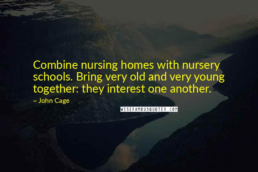 John Cage Quotes: Combine nursing homes with nursery schools. Bring very old and very young together: they interest one another.