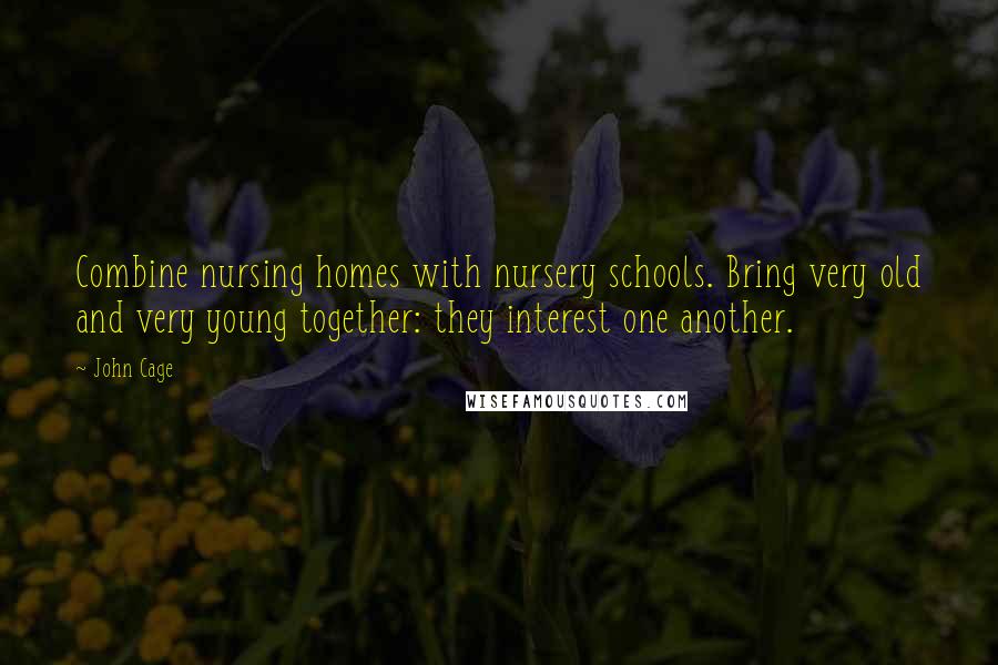 John Cage Quotes: Combine nursing homes with nursery schools. Bring very old and very young together: they interest one another.