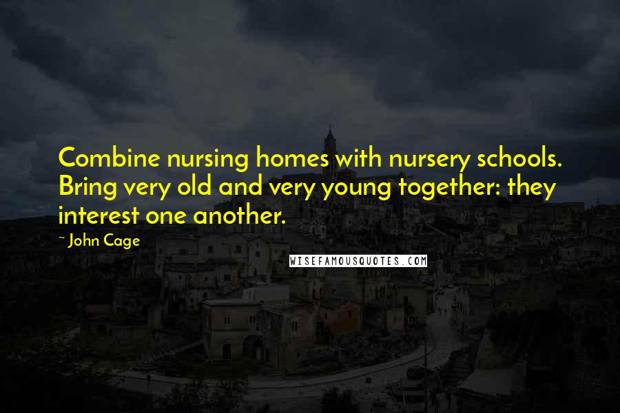 John Cage Quotes: Combine nursing homes with nursery schools. Bring very old and very young together: they interest one another.