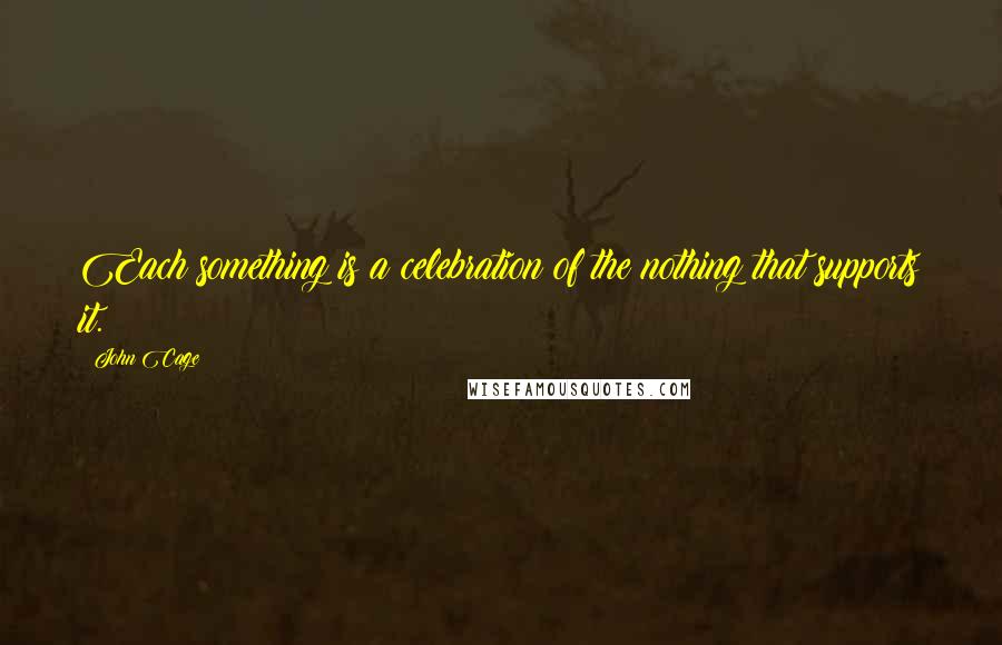 John Cage Quotes: Each something is a celebration of the nothing that supports it.