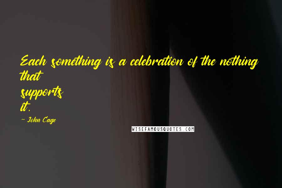 John Cage Quotes: Each something is a celebration of the nothing that supports it.