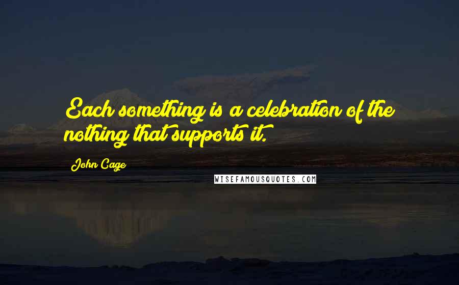 John Cage Quotes: Each something is a celebration of the nothing that supports it.