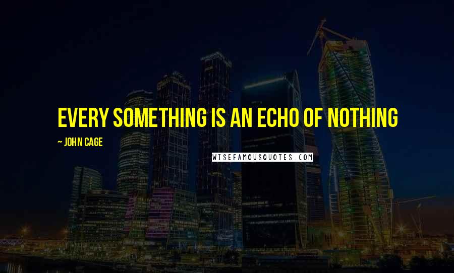 John Cage Quotes: Every something is an echo of nothing