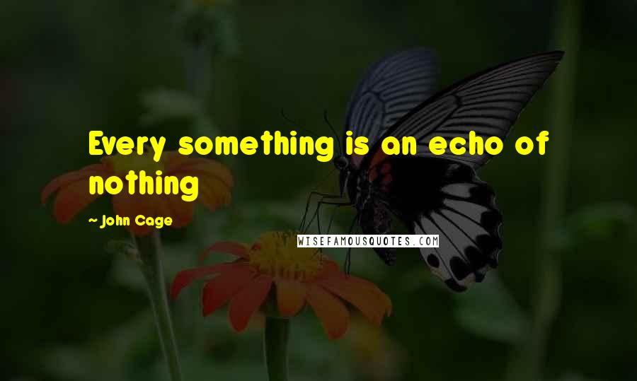 John Cage Quotes: Every something is an echo of nothing