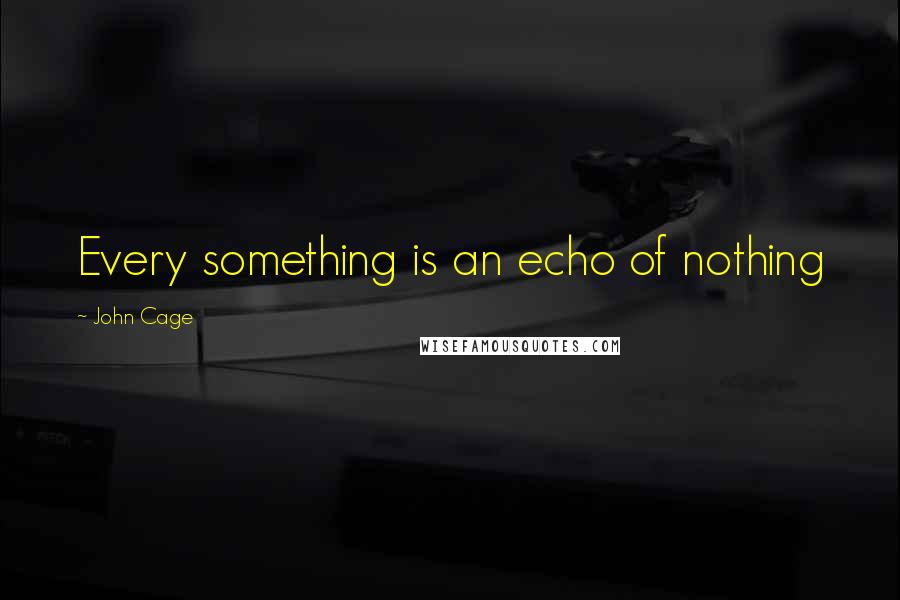 John Cage Quotes: Every something is an echo of nothing