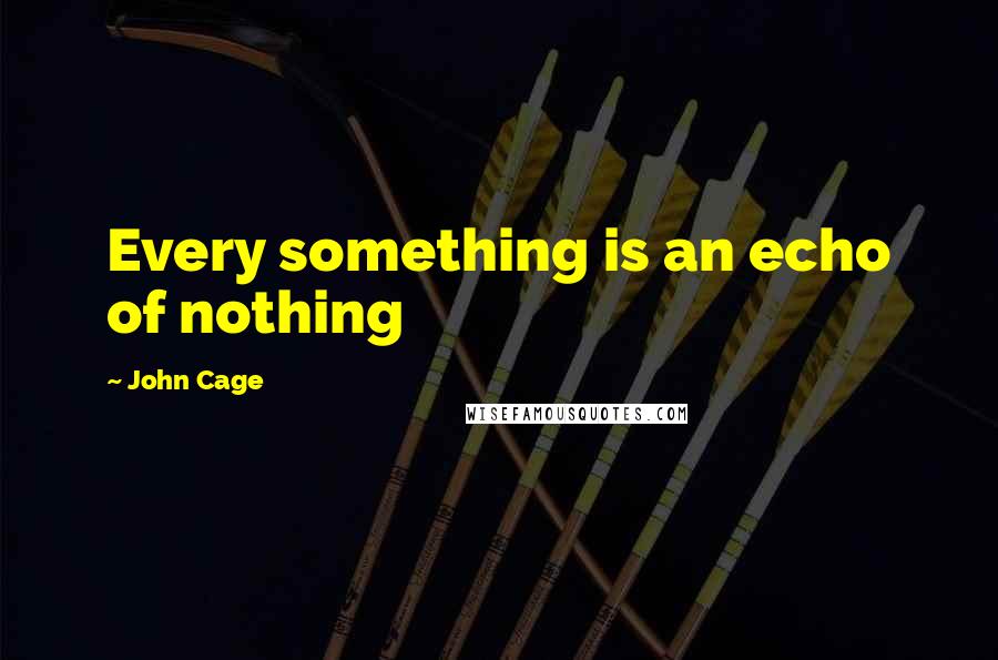 John Cage Quotes: Every something is an echo of nothing