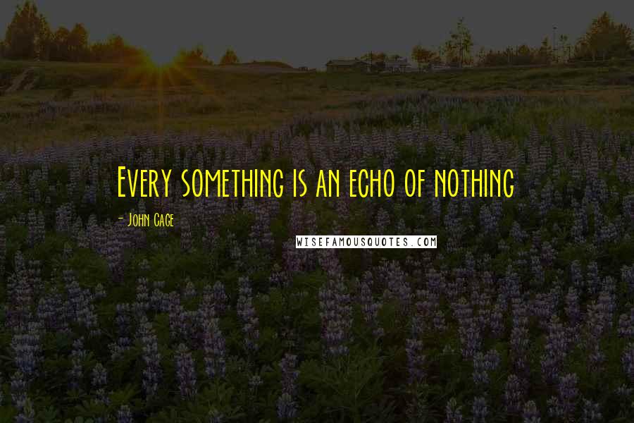 John Cage Quotes: Every something is an echo of nothing