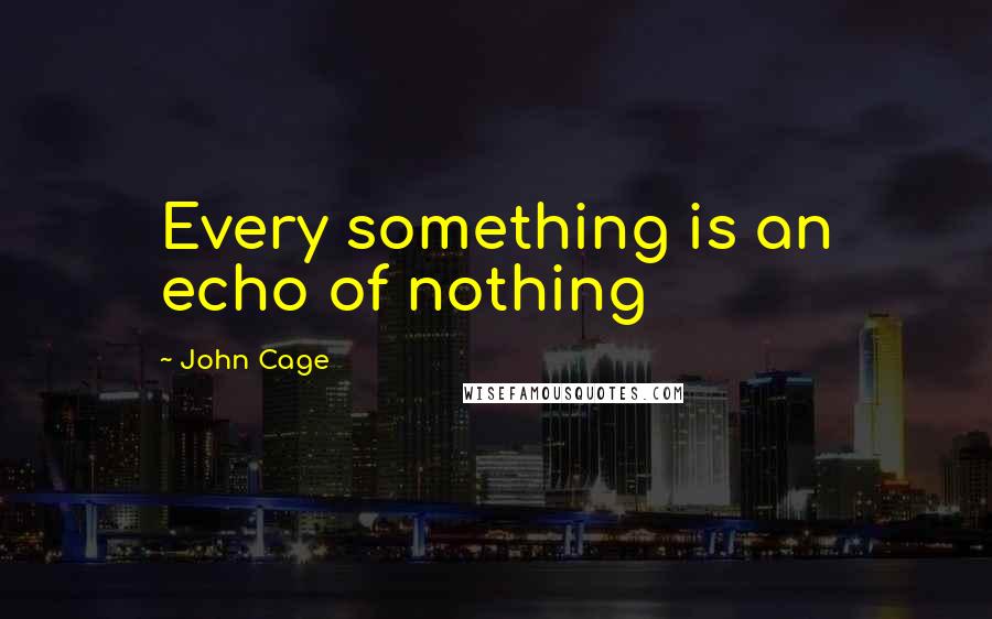 John Cage Quotes: Every something is an echo of nothing