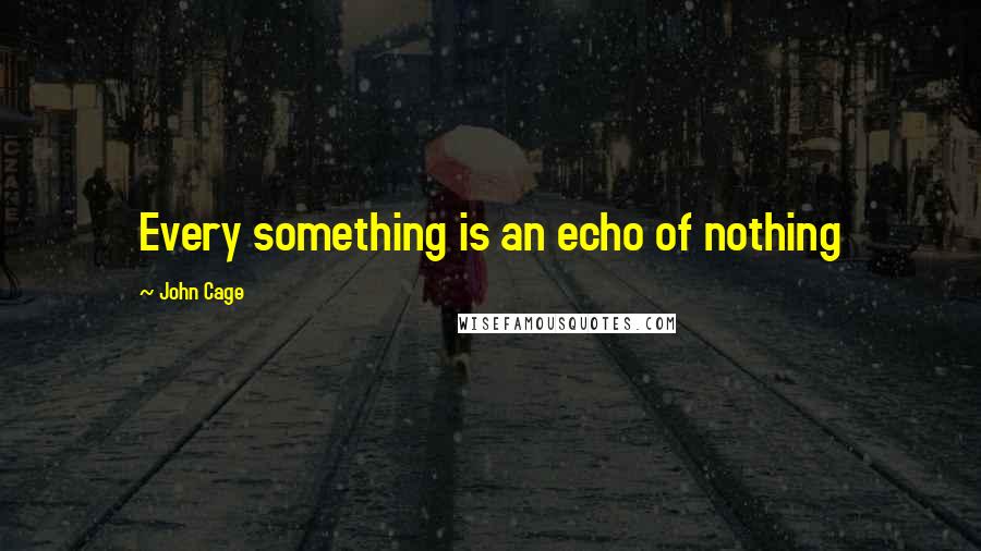 John Cage Quotes: Every something is an echo of nothing