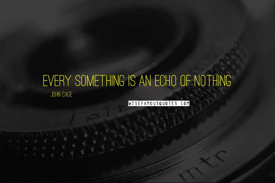 John Cage Quotes: Every something is an echo of nothing