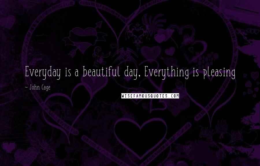 John Cage Quotes: Everyday is a beautiful day, Everything is pleasing