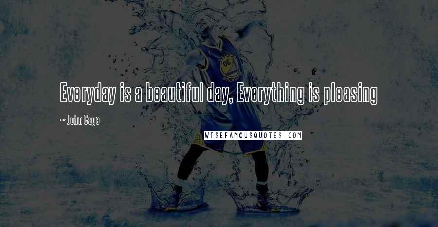 John Cage Quotes: Everyday is a beautiful day, Everything is pleasing