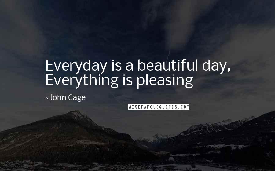 John Cage Quotes: Everyday is a beautiful day, Everything is pleasing