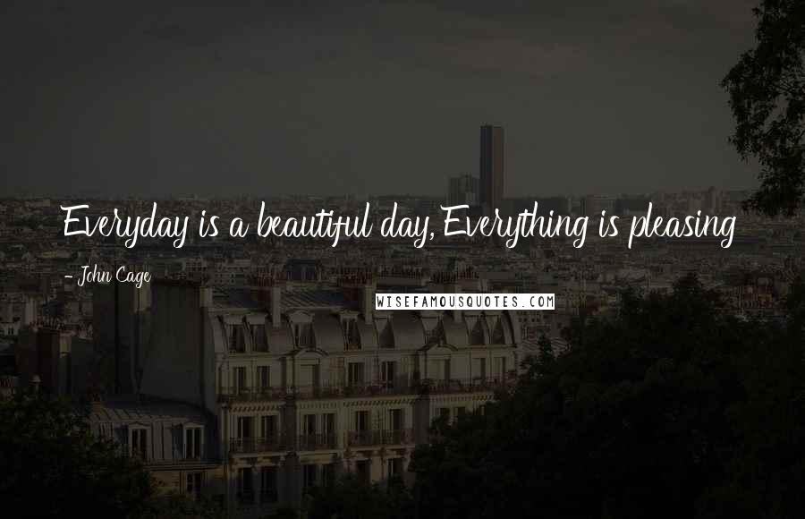 John Cage Quotes: Everyday is a beautiful day, Everything is pleasing