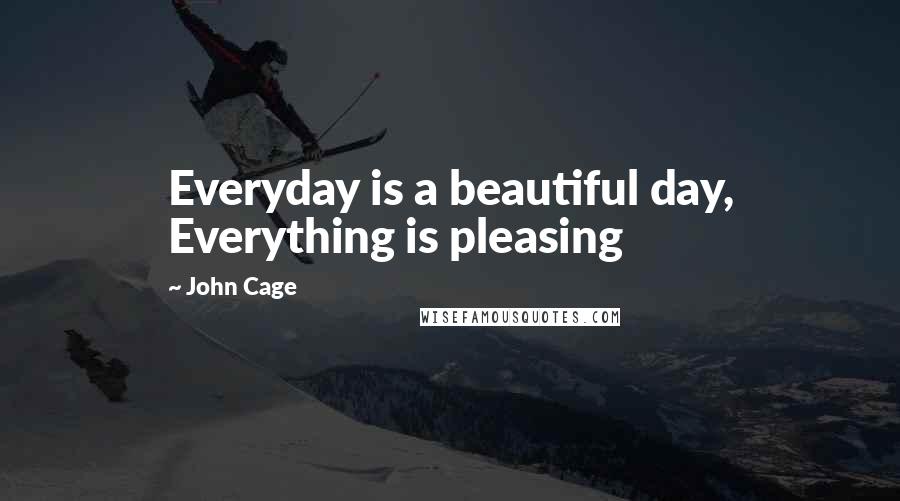 John Cage Quotes: Everyday is a beautiful day, Everything is pleasing