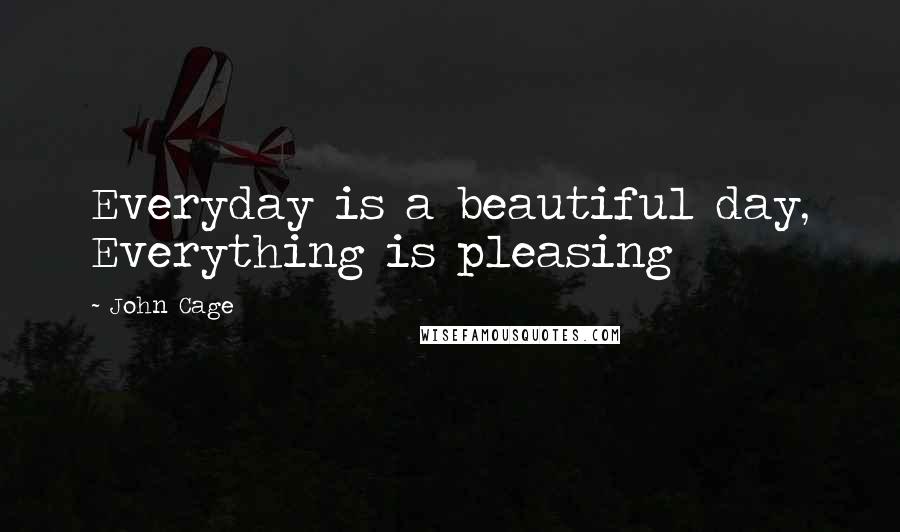 John Cage Quotes: Everyday is a beautiful day, Everything is pleasing