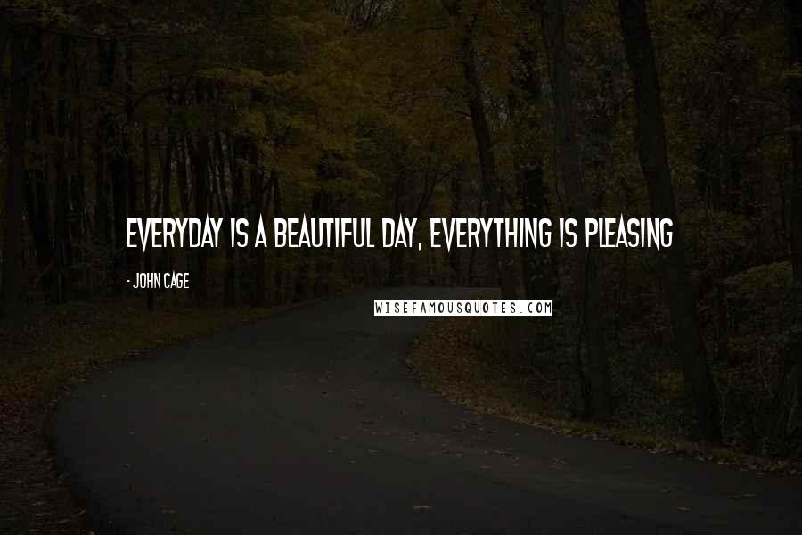 John Cage Quotes: Everyday is a beautiful day, Everything is pleasing