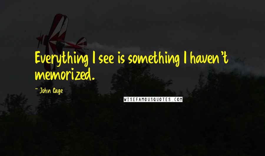 John Cage Quotes: Everything I see is something I haven't memorized.