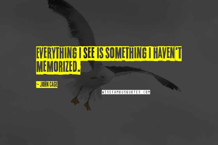 John Cage Quotes: Everything I see is something I haven't memorized.