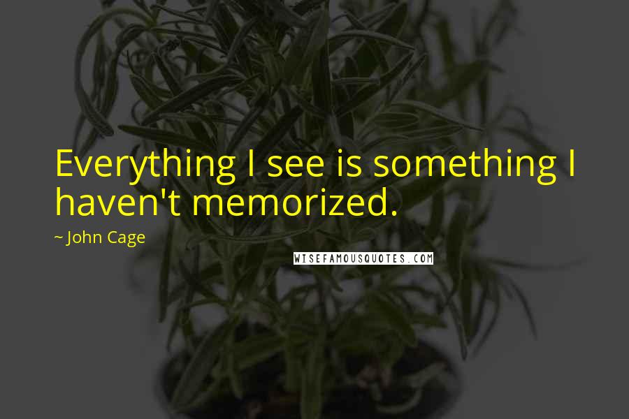 John Cage Quotes: Everything I see is something I haven't memorized.