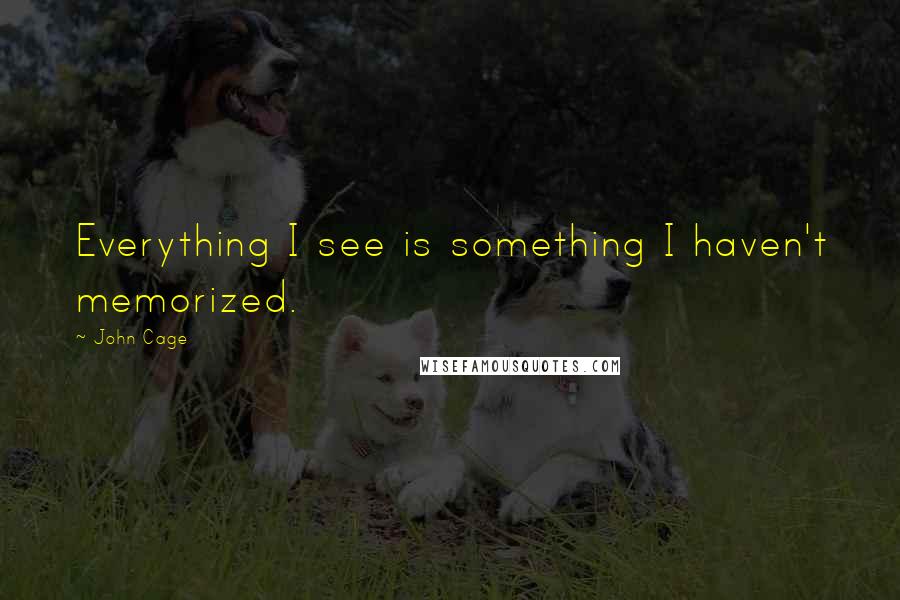 John Cage Quotes: Everything I see is something I haven't memorized.