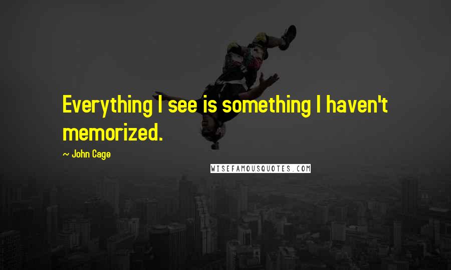 John Cage Quotes: Everything I see is something I haven't memorized.