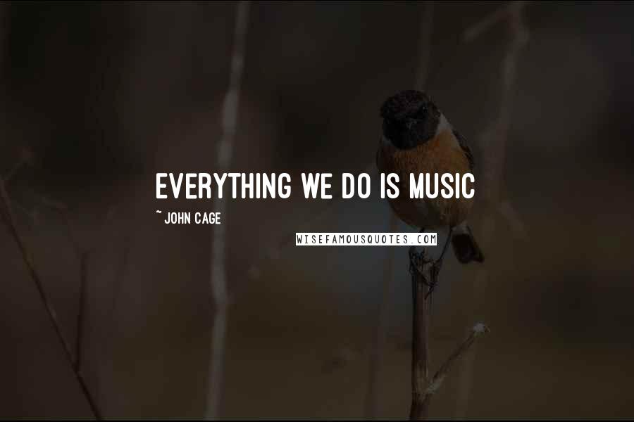 John Cage Quotes: Everything we do is Music