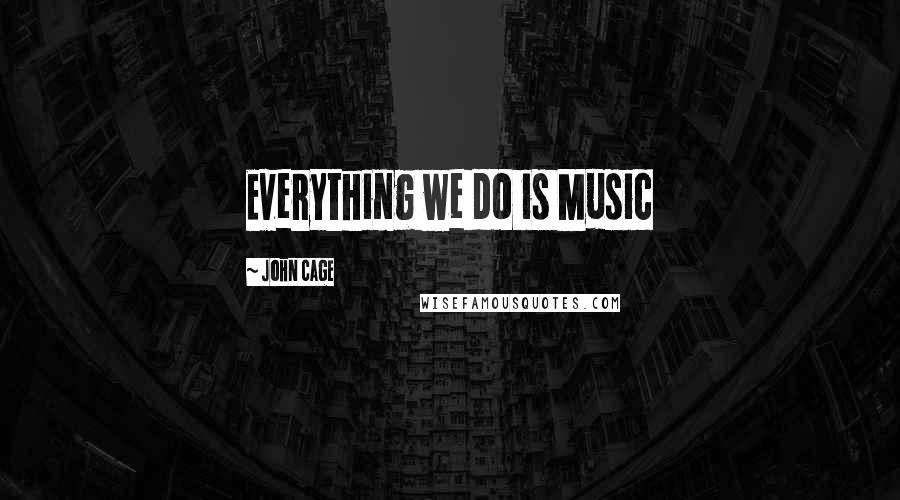 John Cage Quotes: Everything we do is Music