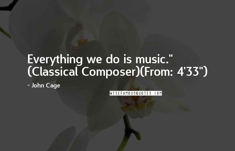 John Cage Quotes: Everything we do is music." (Classical Composer)(From: 4'33")