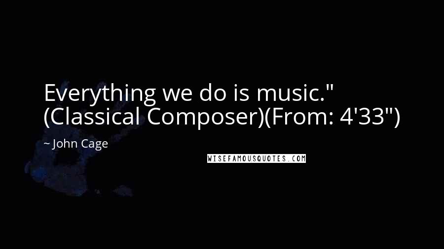John Cage Quotes: Everything we do is music." (Classical Composer)(From: 4'33")