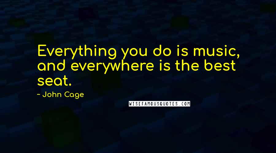 John Cage Quotes: Everything you do is music, and everywhere is the best seat.