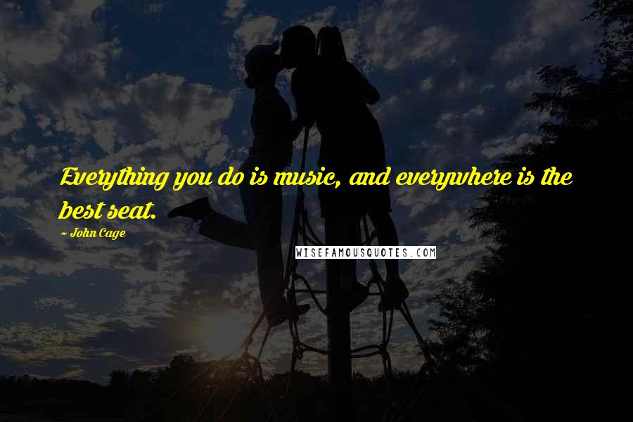 John Cage Quotes: Everything you do is music, and everywhere is the best seat.