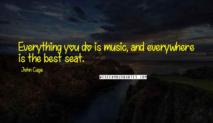 John Cage Quotes: Everything you do is music, and everywhere is the best seat.