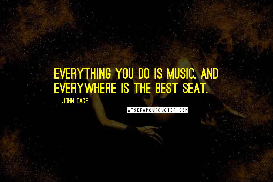 John Cage Quotes: Everything you do is music, and everywhere is the best seat.