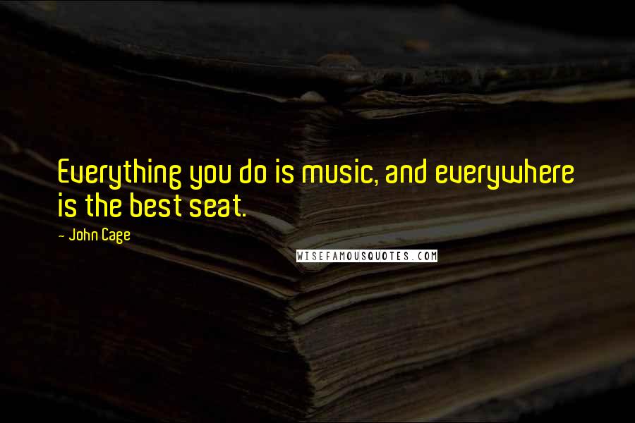 John Cage Quotes: Everything you do is music, and everywhere is the best seat.